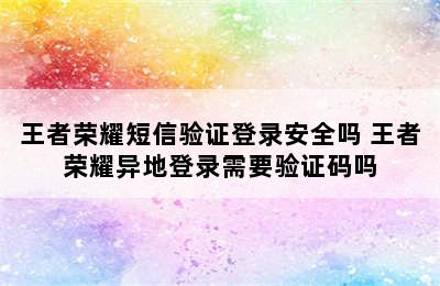 王者荣耀短信验证登录安全吗 王者荣耀异地登录需要验证码吗